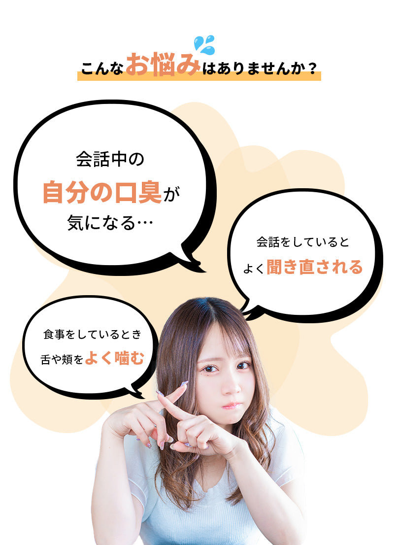 こんなお悩みはありませんか？会話中の自分の口臭が気になる。会話をしていると良く聞き直される。食事をしているとき、舌や頬をよく噛む。