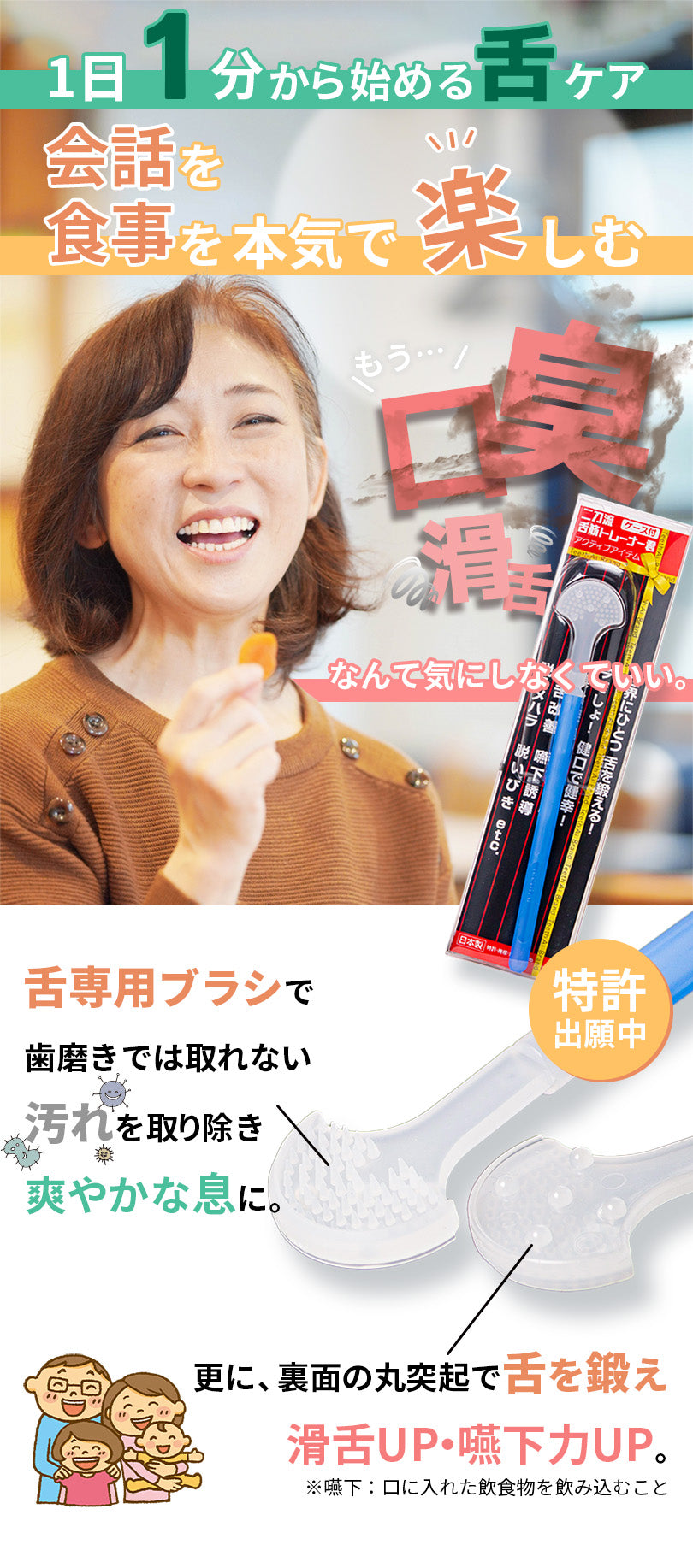 １日１分から始める舌ケア。会話を、食事を本気で楽しむ。もう、口臭・滑舌なんて気にしなくていい。舌専用ブラシで、歯みがきでは取れない汚れを取り除き、爽やかな息に。更に、裏面の丸突起で舌を鍛え、滑舌アップ、嚥下力アップが目指せます。