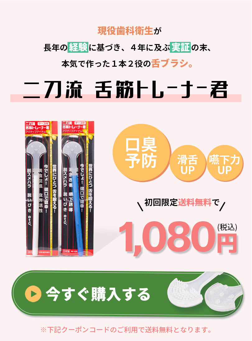 現役歯科衛生士が、長年の経験に基づき、4年に及ぶ実証の末、本気で作った１本２役の舌ブラシ、二刀流舌筋トレーナー君。口臭予防、滑舌アップ、嚥下力アップが目指せます。初回限定送料無料で、1,080円(税込)で販売中。下記クーポンコードを利用することで、送料無料となります。