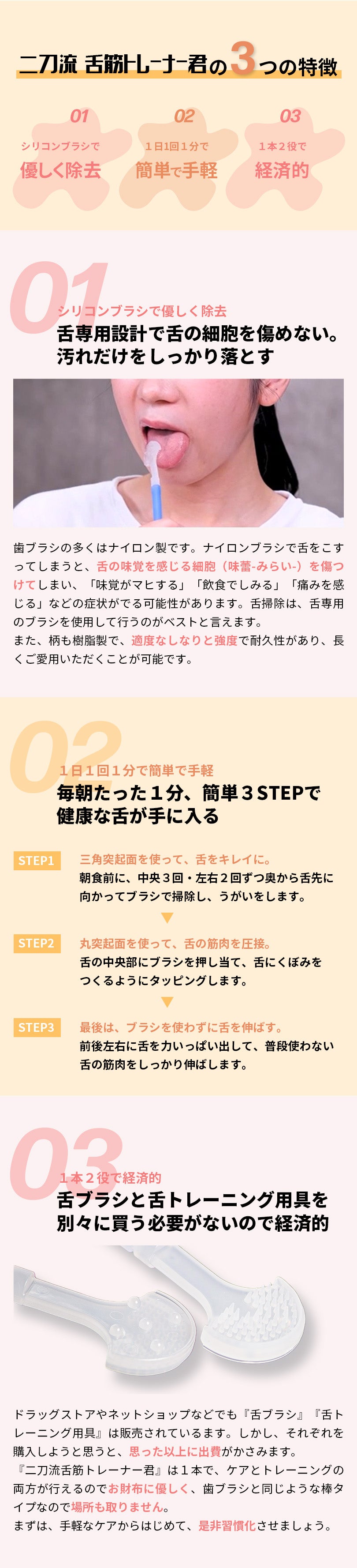 二刀流舌筋トレーナー君の３つの特徴。01、シリコン製ブラシで優しく除去。舌専用設計で、舌の細胞を傷めない。汚れだけをしっかり落とす。02、1日一回１分で簡単で手軽。毎朝たった１分、簡単３ステップで健康な舌が手に入る。03、１本２役で経済的。舌ブラシと舌トレーニング用具を別々に買う必要がないので経済的。